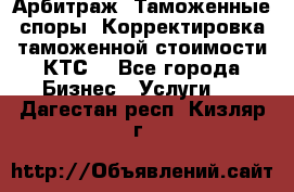 Арбитраж. Таможенные споры. Корректировка таможенной стоимости(КТС) - Все города Бизнес » Услуги   . Дагестан респ.,Кизляр г.